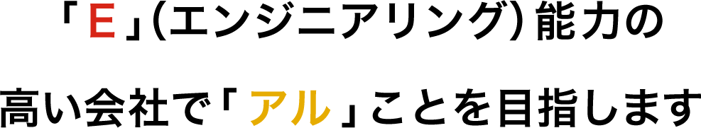 「E」（エンジニアリング）能力の高い会社で「アル」ことを目指します